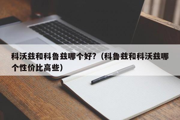 科沃兹和科鲁兹哪个好?（科鲁兹和科沃兹哪个性价比高些）