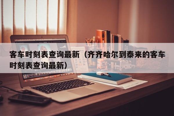 客车时刻表查询最新（齐齐哈尔到泰来的客车时刻表查询最新）