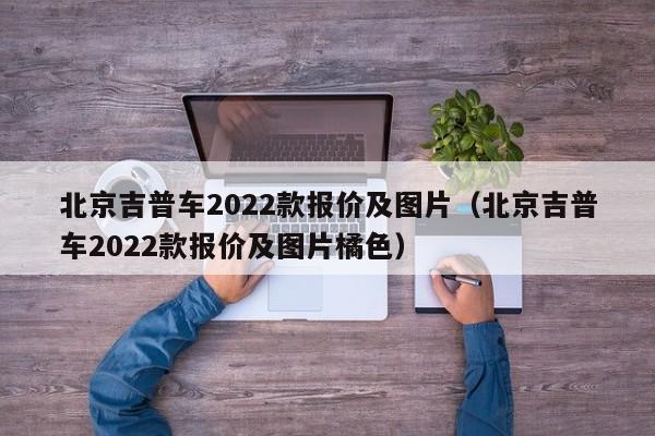 北京吉普车2022款报价及图片（北京吉普车2022款报价及图片橘色）
