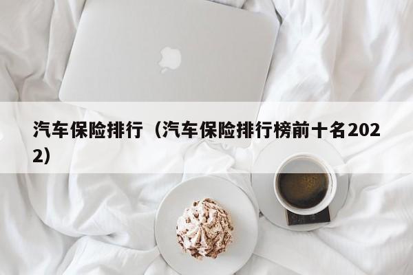 汽车保险排行（汽车保险排行榜前十名2022）