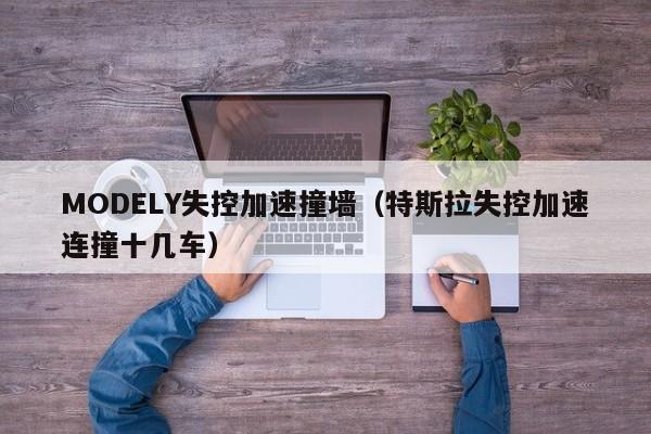 MODELY失控加速撞墙（特斯拉失控加速连撞十几车）