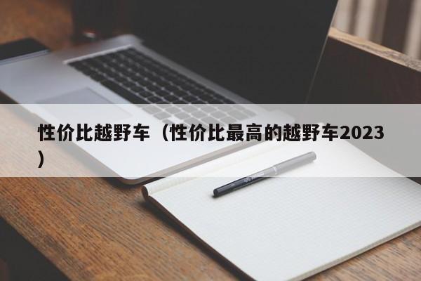 性价比越野车（性价比最高的越野车2023）