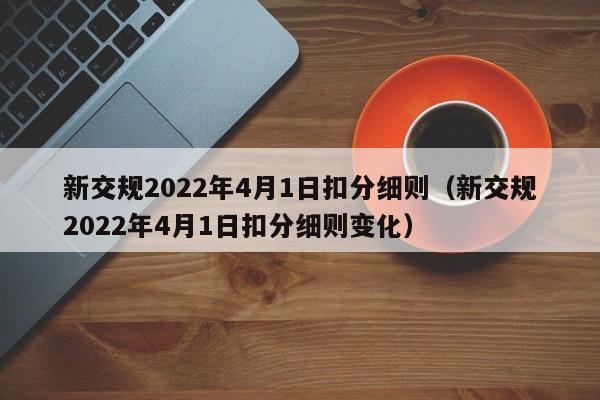 新交规2022年4月1日扣分细则（新交规2022年4月1日扣分细则变化）
