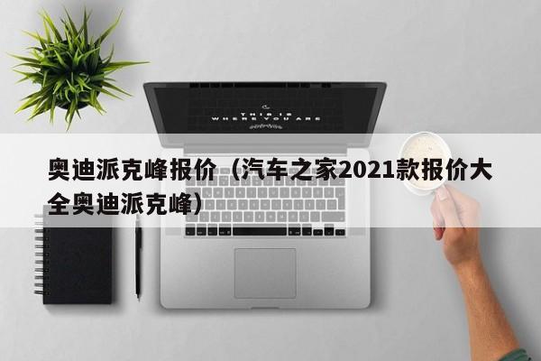 奥迪派克峰报价（汽车之家2021款报价大全奥迪派克峰）
