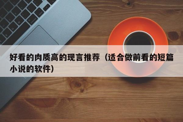 好看的肉质高的现言推荐（适合做前看的短篇小说的软件）
