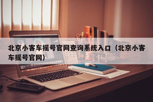北京小客车摇号官网查询系统入口（北京小客车摇号官网）