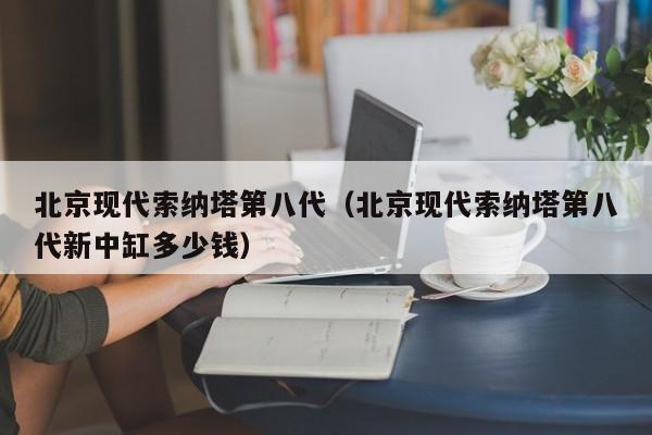 北京现代索纳塔第八代（北京现代索纳塔第八代新中缸多少钱）