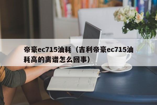 帝豪ec715油耗（吉利帝豪ec715油耗高的离谱怎么回事）