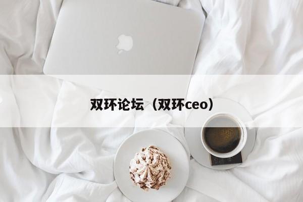 双环论坛（双环ceo）