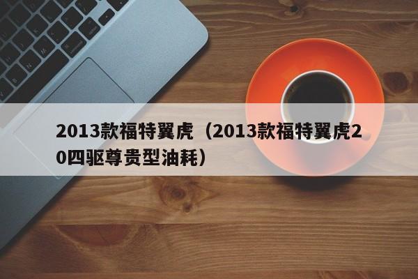 2013款福特翼虎（2013款福特翼虎20四驱尊贵型油耗）