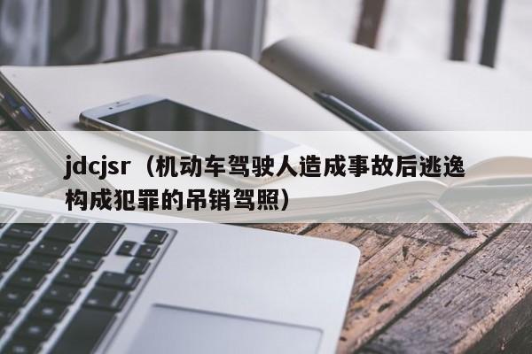 jdcjsr（机动车驾驶人造成事故后逃逸构成犯罪的吊销驾照）