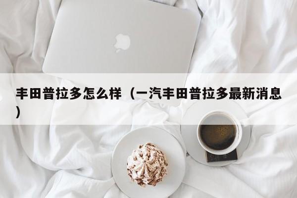 丰田普拉多怎么样（一汽丰田普拉多最新消息）