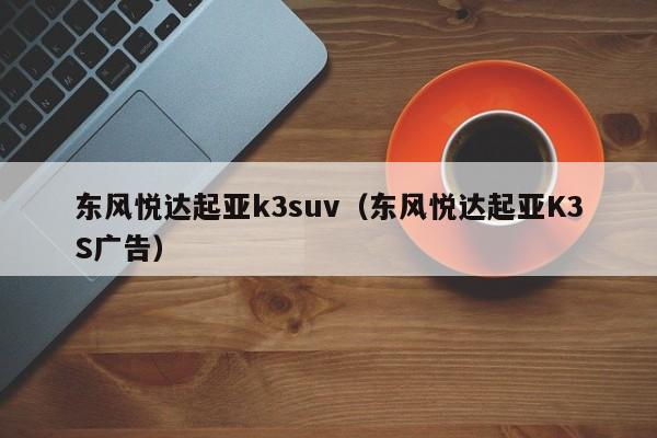 东风悦达起亚k3suv（东风悦达起亚K3S广告）