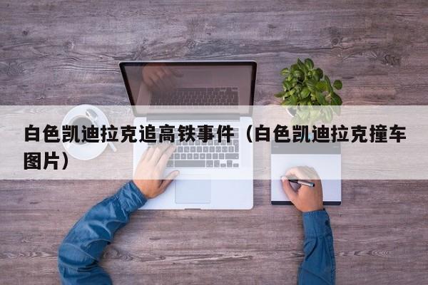 白色凯迪拉克追高铁事件（白色凯迪拉克撞车图片）