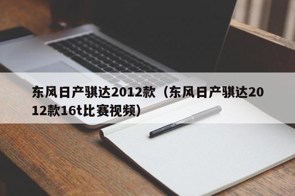 东风日产骐达2012款（东风日产骐达2012款16t比赛视频）