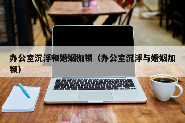 办公室沉浮和婚姻枷锁（办公室沉浮与婚姻加锁）