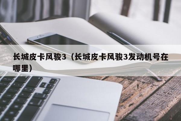 长城皮卡风骏3（长城皮卡风骏3发动机号在哪里）