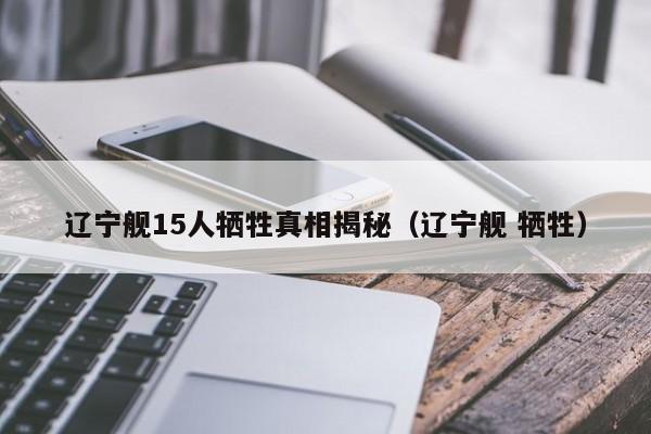 辽宁舰15人牺牲真相揭秘（辽宁舰 牺牲）