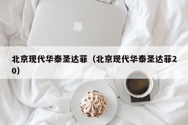 北京现代华泰圣达菲（北京现代华泰圣达菲20）
