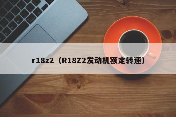 r18z2（R18Z2发动机额定转速）