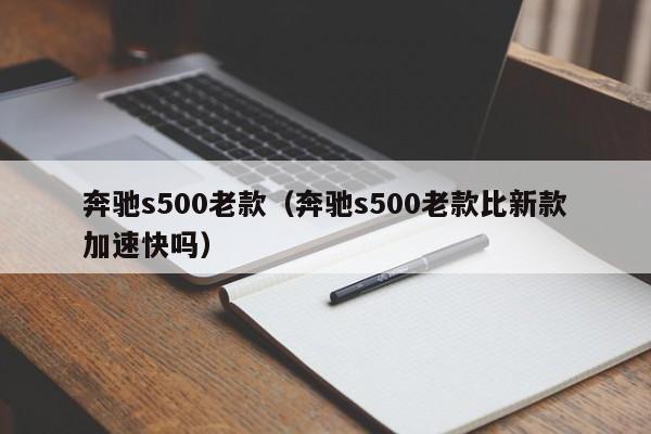 奔驰s500老款（奔驰s500老款比新款加速快吗）