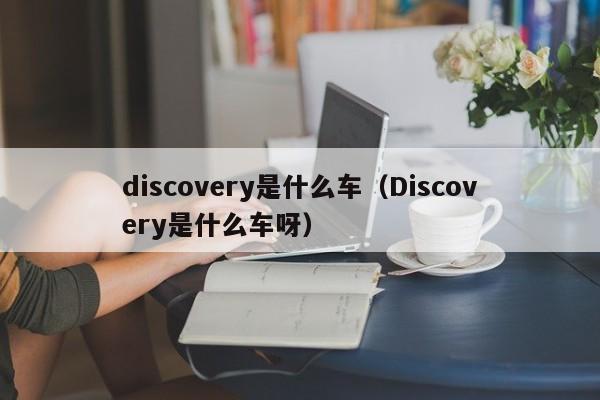 discovery是什么车（Discovery是什么车呀）