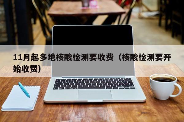 11月起多地核酸检测要收费（核酸检测要开始收费）