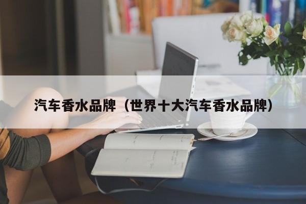汽车香水品牌（世界十大汽车香水品牌）