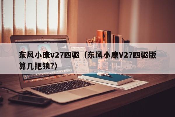 东风小康v27四驱（东风小康V27四驱版算几把锁?）