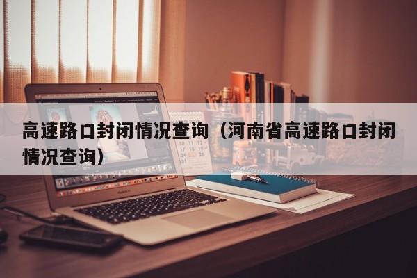 高速路口封闭情况查询（河南省高速路口封闭情况查询）