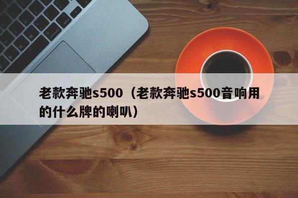 老款奔驰s500（老款奔驰s500音响用的什么牌的喇叭）