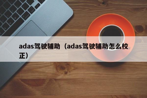 adas驾驶辅助（adas驾驶辅助怎么校正）