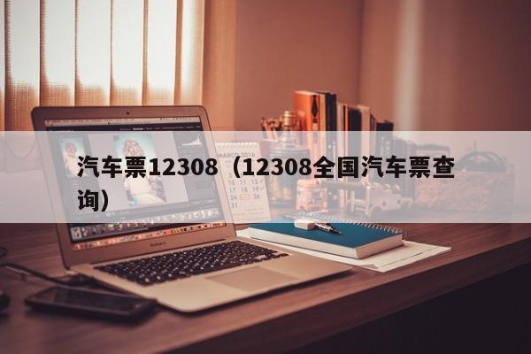 汽车票12308（12308全国汽车票查询）