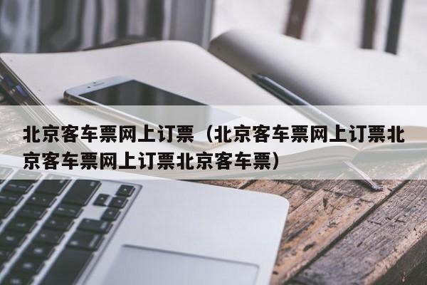 北京客车票网上订票（北京客车票网上订票北京客车票网上订票北京客车票）