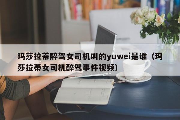 玛莎拉蒂醉驾女司机叫的yuwei是谁（玛莎拉蒂女司机醉驾事件视频）